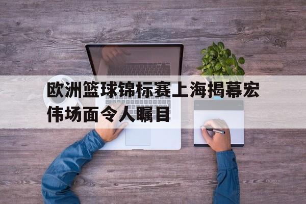 欧洲篮球锦标赛上海揭幕宏伟场面令人瞩目的简单介绍
