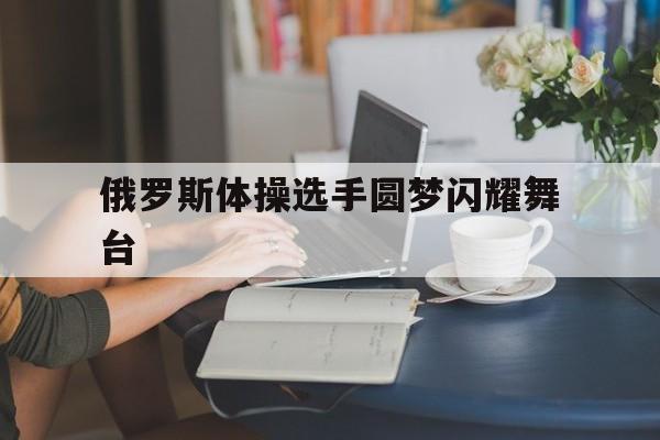 俄罗斯体操选手圆梦闪耀舞台